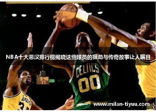 NBA十大恶汉排行榜揭晓这些球员的狠劲与传奇故事让人瞩目