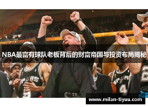 NBA最富有球队老板背后的财富帝国与投资布局揭秘