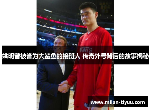 姚明曾被誉为大鲨鱼的接班人 传奇外号背后的故事揭秘