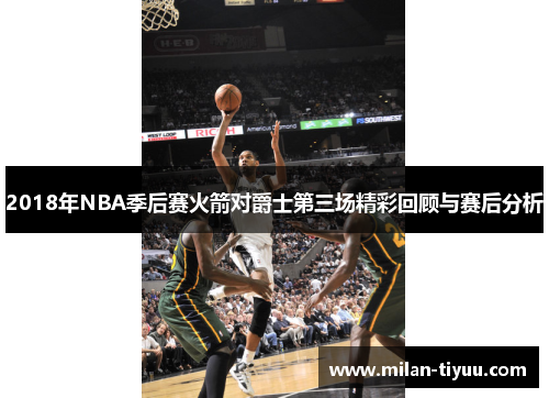 2018年NBA季后赛火箭对爵士第三场精彩回顾与赛后分析