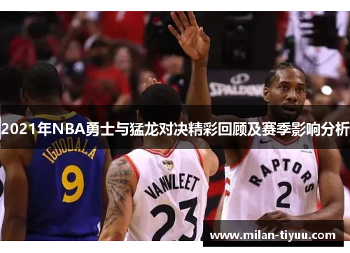 2021年NBA勇士与猛龙对决精彩回顾及赛季影响分析